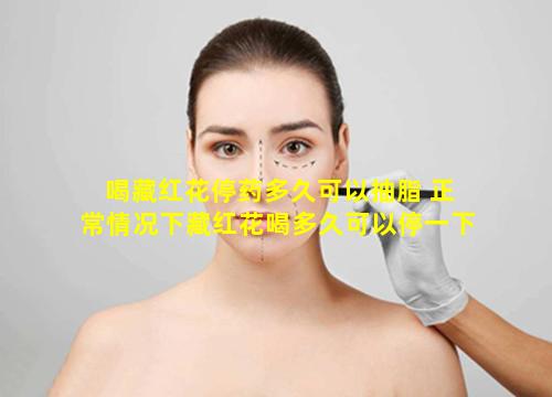 喝藏红花停药多久可以抽脂 正常情况下藏红花喝多久可以停一下